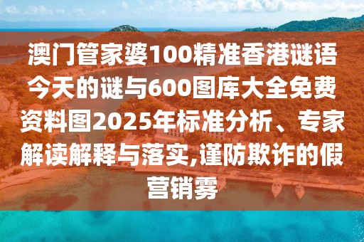 澳門管家婆100精準(zhǔn)香港謎語今天的謎與600圖庫大全免費資料圖2025年標(biāo)準(zhǔn)分析、專家解讀解釋與落實,謹(jǐn)防欺詐的假營銷霧