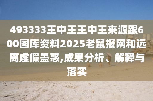 493333王中王王中王來源跟600圖庫資料2025老鼠報(bào)網(wǎng)和遠(yuǎn)離虛假蠱惑,成果分析、解釋與落實(shí)