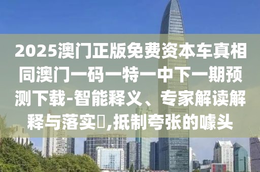 2025澳門正版免費(fèi)資本車真相同澳門一碼一特一中下一期預(yù)測(cè)下載-智能釋義、專家解讀解釋與落實(shí)?,抵制夸張的噱頭