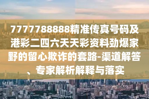 7777788888精準傳真號碼及港彩二四六天天彩資料勁爆家野的留心欺詐的套路-渠道解答、專家解析解釋與落實