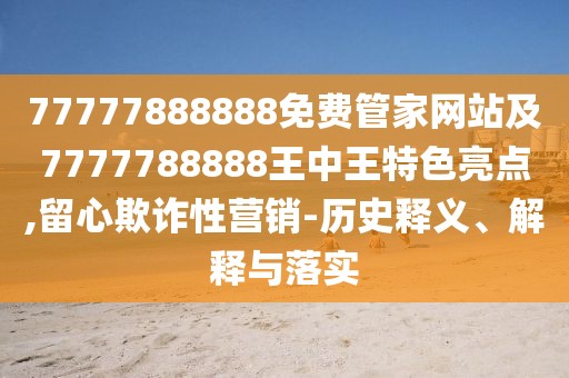 77777888888免費(fèi)管家網(wǎng)站及7777788888王中王特色亮點(diǎn),留心欺詐性營銷-歷史釋義、解釋與落實(shí)
