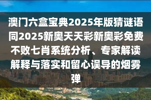 澳門六盒寶典2025年版猜謎語同2025新奧天天彩新奧彩免費不敗七肖系統(tǒng)分析、專家解讀解釋與落實和留心誤導(dǎo)的煙霧彈