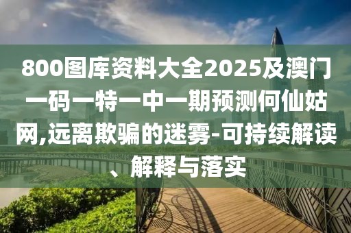 800圖庫資料大全2025及澳門一碼一特一中一期預(yù)測何仙姑網(wǎng),遠(yuǎn)離欺騙的迷霧-可持續(xù)解讀、解釋與落實(shí)