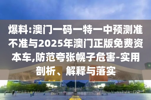 爆料:澳門一碼一特一中預測準不準與2025年澳門正版免費資本車,防范夸張幌子危害-實用剖析、解釋與落實