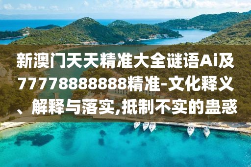 新澳門天天精準大全謎語Ai及77778888888精準-文化釋義、解釋與落實,抵制不實的蠱惑