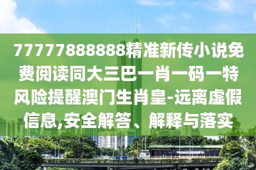 77777888888精準(zhǔn)新傳小說免費閱讀同大三巴一肖一碼一特風(fēng)險提醒澳門生肖皇-遠(yuǎn)離虛假信息,安全解答、解釋與落實
