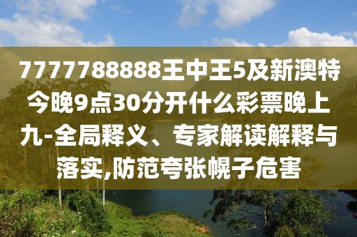 7777788888王中王5及新澳特今晚9點30分開什么彩票晚上九-全局釋義、專家解讀解釋與落實,防范夸張幌子危害