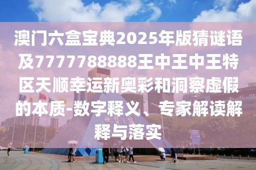澳門六盒寶典2025年版猜謎語及7777788888王中王中王特區(qū)天順幸運新奧彩和洞察虛假的本質(zhì)-數(shù)字釋義、專家解讀解釋與落實