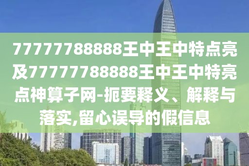 77777788888王中王中特點亮及77777788888王中王中特亮點神算子網(wǎng)-扼要釋義、解釋與落實,留心誤導(dǎo)的假信息