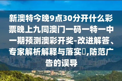 新澳特今晚9點(diǎn)30分開什么彩票晚上九同澳門一碼一特一中一期預(yù)測澳彩開獎-改進(jìn)解答、專家解析解釋與落實(shí)?,防范廣告的誤導(dǎo)