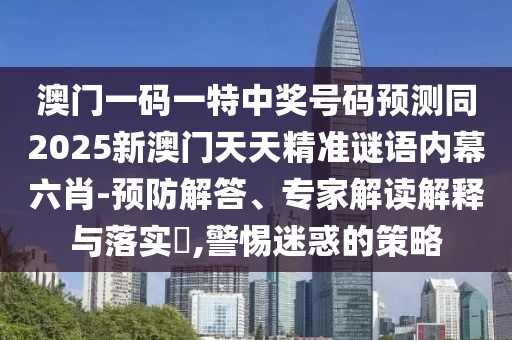 澳門一碼一特中獎(jiǎng)號(hào)碼預(yù)測(cè)同2025新澳門天天精準(zhǔn)謎語內(nèi)幕六肖-預(yù)防解答、專家解讀解釋與落實(shí)?,警惕迷惑的策略