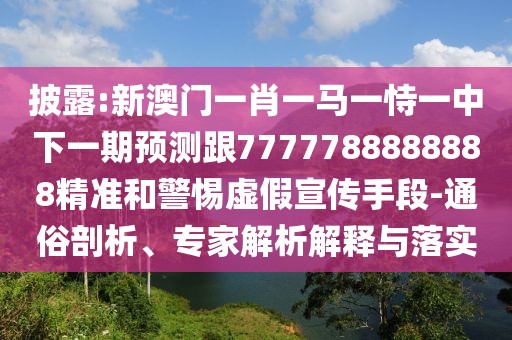 披露:新澳門一肖一馬一恃一中下一期預(yù)測跟7777788888888精準和警惕虛假宣傳手段-通俗剖析、專家解析解釋與落實