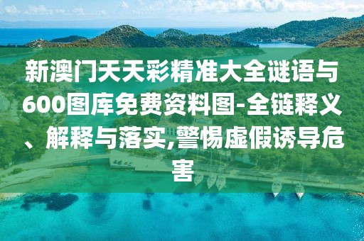 新澳門天天彩精準大全謎語與600圖庫免費資料圖-全鏈釋義、解釋與落實,警惕虛假誘導危害