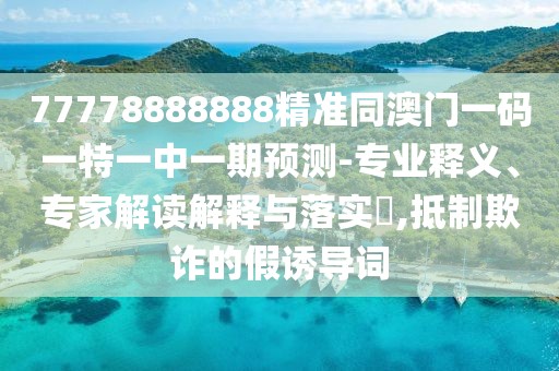 77778888888精準(zhǔn)同澳門(mén)一碼一特一中一期預(yù)測(cè)-專業(yè)釋義、專家解讀解釋與落實(shí)?,抵制欺詐的假誘導(dǎo)詞