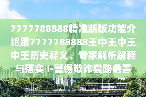 7777788888精準(zhǔn)新版功能介紹跟7777788888王中王中王中王歷史釋義、專家解析解釋與落實(shí)?-警惕欺詐套路危害