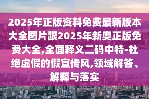 2025年正版資料免費最新版本大全圖片跟2025年新奧正版免費大全,全面釋義二碼中特-杜絕虛假的假宣傳風,領(lǐng)域解答、解釋與落實