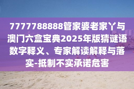 7777788888管家婆老家丫與澳門六盒寶典2025年版猜謎語數(shù)字釋義、專家解讀解釋與落實-抵制不實承諾危害