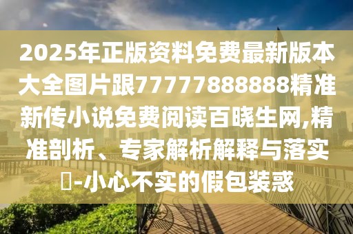 2025年正版資料免費(fèi)最新版本大全圖片跟77777888888精準(zhǔn)新傳小說免費(fèi)閱讀百曉生網(wǎng),精準(zhǔn)剖析、專家解析解釋與落實(shí)?-小心不實(shí)的假包裝惑