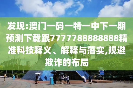 發(fā)現(xiàn):澳門一碼一特一中下一期預(yù)測下載跟7777788888888精準(zhǔn)科技釋義、解釋與落實,規(guī)避欺詐的布局