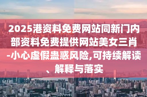 2025港資料免費(fèi)網(wǎng)站同新門內(nèi)部資料免費(fèi)提供網(wǎng)站美女三肖-小心虛假蠱惑風(fēng)險(xiǎn),可持續(xù)解讀、解釋與落實(shí)