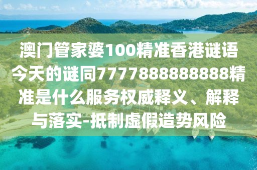 澳門(mén)管家婆100精準(zhǔn)香港謎語(yǔ)今天的謎同7777888888888精準(zhǔn)是什么服務(wù)權(quán)威釋義、解釋與落實(shí)-抵制虛假造勢(shì)風(fēng)險(xiǎn)