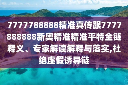 7777788888精準真?zhèn)鞲?777888888新奧精準精準平特全鏈釋義、專家解讀解釋與落實,杜絕虛假誘導鏈