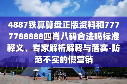 4887鐵算算盤正版資料和7777788888四肖八碼合法嗎標(biāo)準(zhǔn)釋義、專家解析解釋與落實-防范不實的假營銷