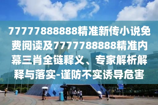 77777888888精準(zhǔn)新傳小說免費(fèi)閱讀及7777788888精準(zhǔn)內(nèi)幕三肖全鏈釋義、專家解析解釋與落實(shí)-謹(jǐn)防不實(shí)誘導(dǎo)危害