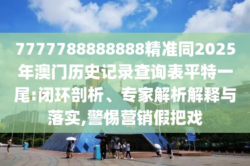 7777788888888精準(zhǔn)同2025年澳門歷史記錄查詢表平特一尾:閉環(huán)剖析、專家解析解釋與落實(shí),警惕營(yíng)銷假把戲