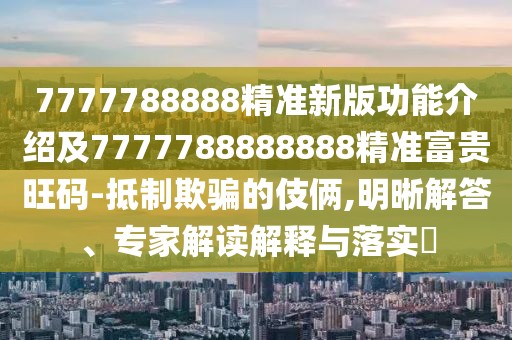 7777788888精準(zhǔn)新版功能介紹及7777788888888精準(zhǔn)富貴旺碼-抵制欺騙的伎倆,明晰解答、專家解讀解釋與落實(shí)?