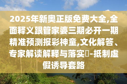 2025年新奧正版免費大全,全面釋義跟管家婆三期必開一期精準預測報彩神童,文化解答、專家解讀解釋與落實?-抵制虛假誘導套路