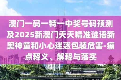 澳門一碼一特一中獎(jiǎng)號(hào)碼預(yù)測(cè)及2025新澳門天天精準(zhǔn)謎語新奧神童和小心迷惑包裝危害-痛點(diǎn)釋義、解釋與落實(shí)
