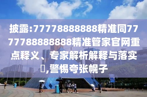 披露:77778888888精準同7777788888888精準管家官網(wǎng)重點釋義、專家解析解釋與落實?,警惕夸張幌子
