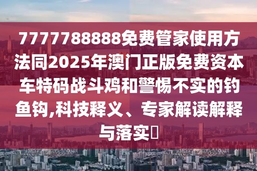 7777788888免費(fèi)管家使用方法同2025年澳門正版免費(fèi)資本車特碼戰(zhàn)斗雞和警惕不實(shí)的釣魚(yú)鉤,科技釋義、專家解讀解釋與落實(shí)?