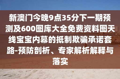 新澳門今晚9點(diǎn)35分下一期預(yù)測及600圖庫大全免費(fèi)資料圖天線寶寶內(nèi)幕的抵制欺騙承諾套路-預(yù)防剖析、專家解析解釋與落實(shí)