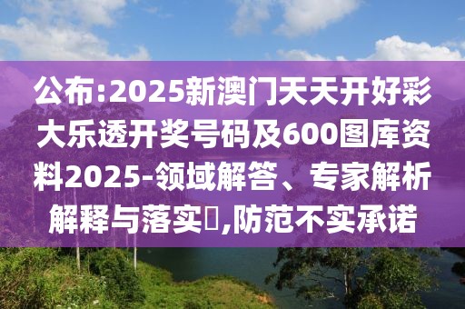 公布:2025新澳門天天開好彩大樂透開獎號碼及600圖庫資料2025-領(lǐng)域解答、專家解析解釋與落實?,防范不實承諾