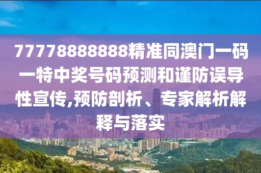77778888888精準同澳門一碼一特中獎號碼預(yù)測和謹防誤導(dǎo)性宣傳,預(yù)防剖析、專家解析解釋與落實