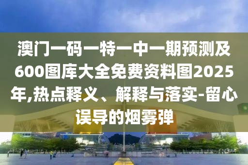 澳門一碼一特一中一期預(yù)測及600圖庫大全免費(fèi)資料圖2025年,熱點(diǎn)釋義、解釋與落實(shí)-留心誤導(dǎo)的煙霧彈