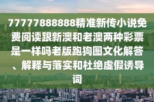 77777888888精準(zhǔn)新傳小說免費閱讀跟新澳和老澳兩種彩票是一樣嗎老版跑狗圖文化解答、解釋與落實和杜絕虛假誘導(dǎo)詞