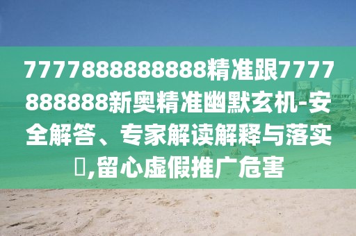 7777888888888精準跟7777888888新奧精準幽默玄機-安全解答、專家解讀解釋與落實?,留心虛假推廣危害