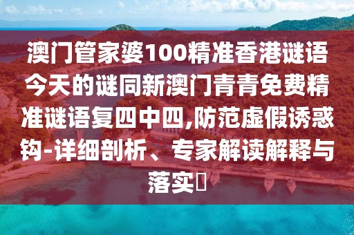 澳門管家婆100精準(zhǔn)香港謎語今天的謎同新澳門青青免費(fèi)精準(zhǔn)謎語復(fù)四中四,防范虛假誘惑鉤-詳細(xì)剖析、專家解讀解釋與落實(shí)?