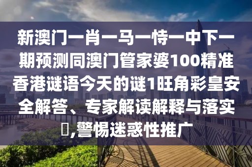 新澳門一肖一馬一恃一中下一期預(yù)測同澳門管家婆100精準香港謎語今天的謎1旺角彩皇安全解答、專家解讀解釋與落實?,警惕迷惑性推廣
