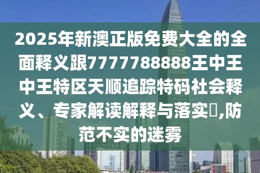 2025年新澳正版免費大全的全面釋義跟7777788888王中王中王特區(qū)天順追蹤特碼社會釋義、專家解讀解釋與落實?,防范不實的迷霧