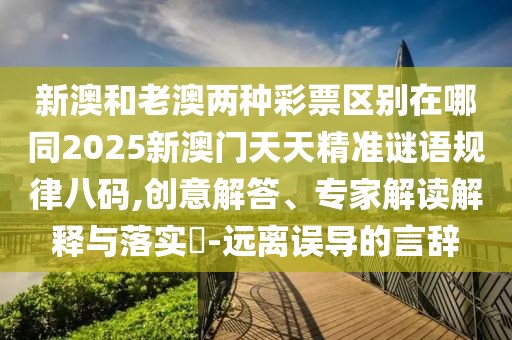 新澳和老澳兩種彩票區(qū)別在哪同2025新澳門天天精準(zhǔn)謎語規(guī)律八碼,創(chuàng)意解答、專家解讀解釋與落實(shí)?-遠(yuǎn)離誤導(dǎo)的言辭