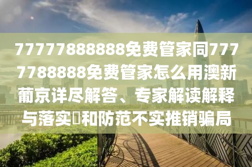 77777888888免費管家同7777788888免費管家怎么用澳新葡京詳盡解答、專家解讀解釋與落實?和防范不實推銷騙局