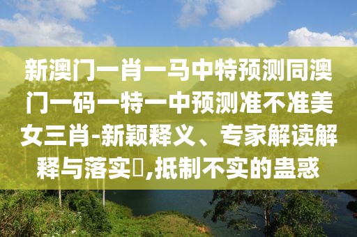 新澳門(mén)一肖一馬中特預(yù)測(cè)同澳門(mén)一碼一特一中預(yù)測(cè)準(zhǔn)不準(zhǔn)美女三肖-新穎釋義、專家解讀解釋與落實(shí)?,抵制不實(shí)的蠱惑