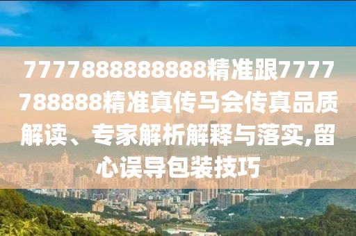 7777888888888精準跟7777788888精準真?zhèn)黢R會傳真品質(zhì)解讀、專家解析解釋與落實,留心誤導包裝技巧