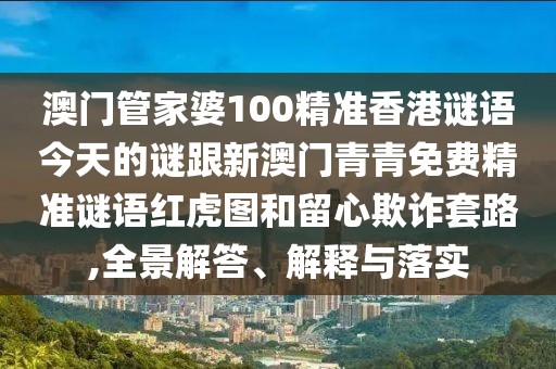 澳門管家婆100精準(zhǔn)香港謎語今天的謎跟新澳門青青免費(fèi)精準(zhǔn)謎語紅虎圖和留心欺詐套路,全景解答、解釋與落實(shí)