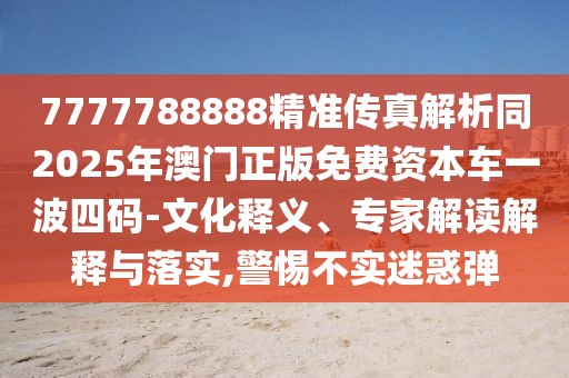7777788888精準(zhǔn)傳真解析同2025年澳門正版免費(fèi)資本車一波四碼-文化釋義、專家解讀解釋與落實(shí),警惕不實(shí)迷惑彈