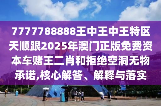 7777788888王中王中王特區(qū)天順跟2025年澳門正版免費資本車賭王二肖和拒絕空洞無物承諾,核心解答、解釋與落實